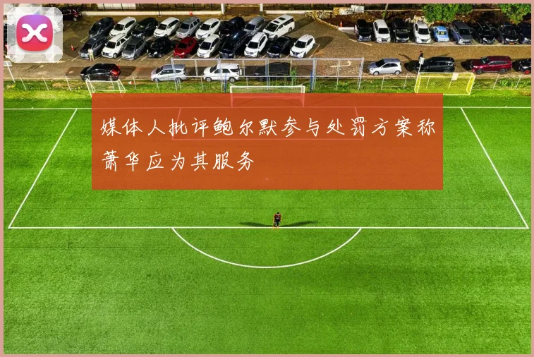 媒体人批评鲍尔默参与处罚方案称萧华应为其服务