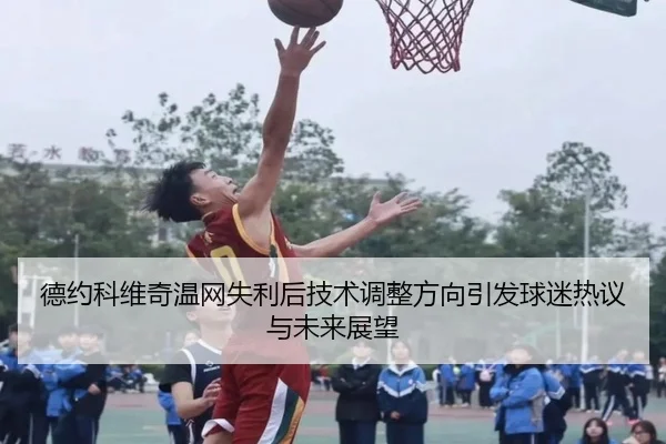 德约科维奇温网失利后技术调整方向引发球迷热议与未来展望