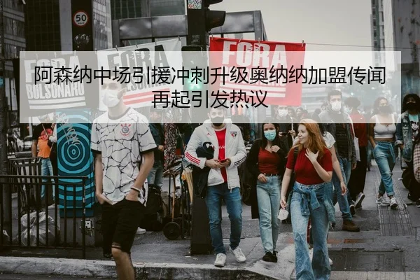 阿森纳中场引援冲刺升级奥纳纳加盟传闻再起引发热议